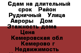 Сдам на длительный срок › Район ­ Рудничный › Улица ­ Авроры › Дом ­ 10 › Этажность дома ­ 10 › Цена ­ 20 000 - Кемеровская обл., Кемерово г. Недвижимость » Квартиры аренда   . Кемеровская обл.